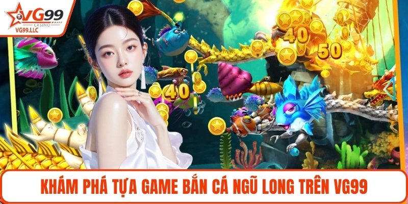 Khám phá tựa game Bắn Cá Ngũ Long trên VG99