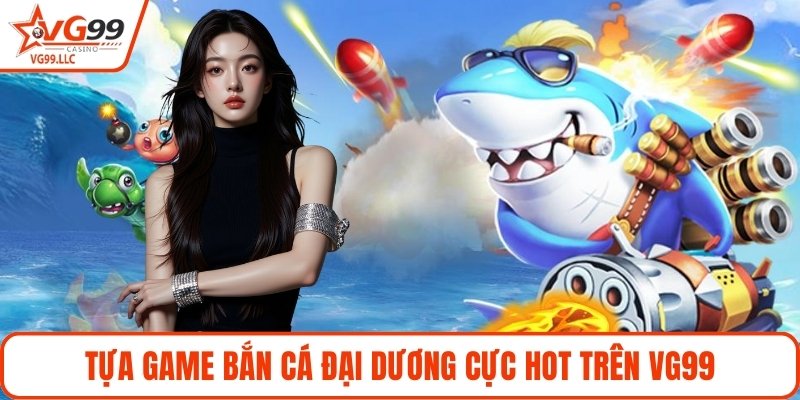 Tựa game Bắn Cá Đại Dương cực hot trên VG99